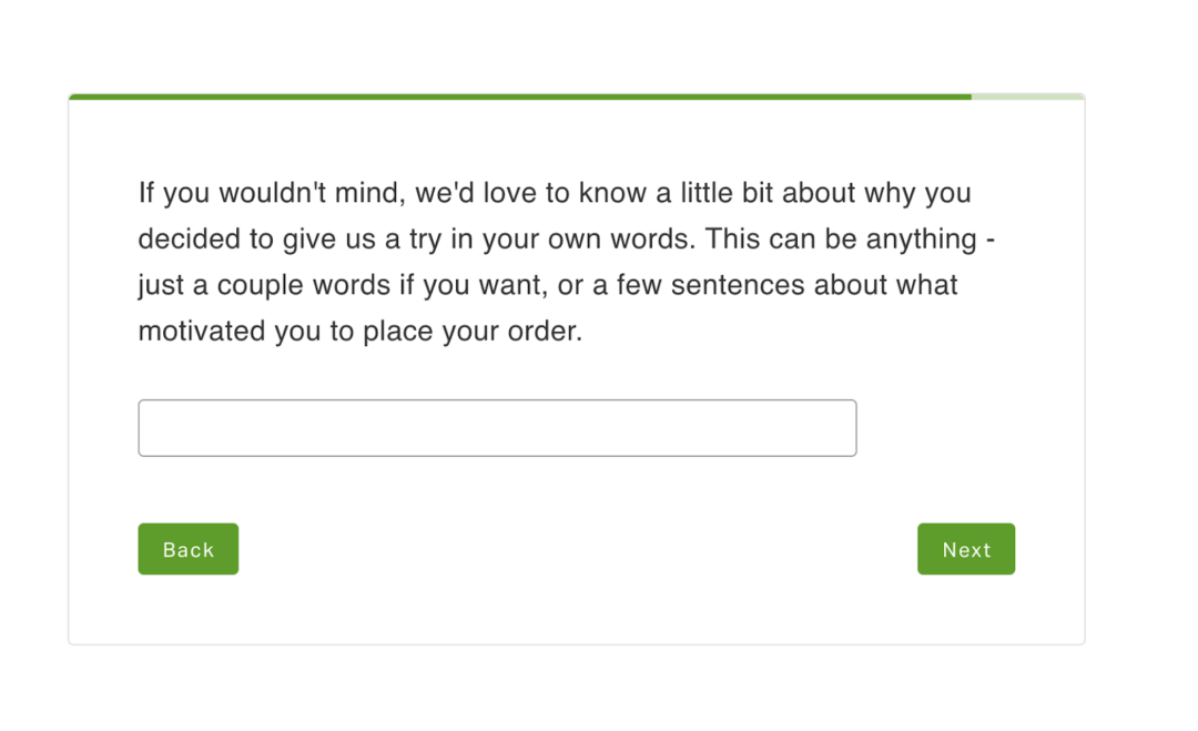 A screenshot of an open-ended survey question that says, “If you wouldn’t mind, we’d love to know a little bit about why you decided to give us a try in your own words. This can be anything - just a couple words if you want, or a few sentences about what motivated you to place your order.” 